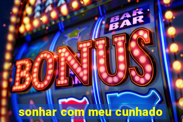 sonhar com meu cunhado